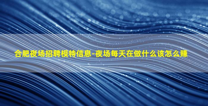 合肥夜场招聘模特信息-夜场每天在做什么该怎么赚