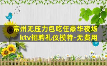 常州无压力包吃住豪华夜场ktv招聘礼仪模特-无费用